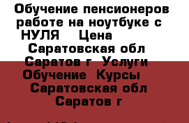 Обучение пенсионеров работе на ноутбуке с “НУЛЯ“ › Цена ­ 5 000 - Саратовская обл., Саратов г. Услуги » Обучение. Курсы   . Саратовская обл.,Саратов г.